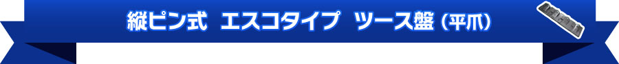 縦ピン式 エスコタイプ ツース盤(平爪)